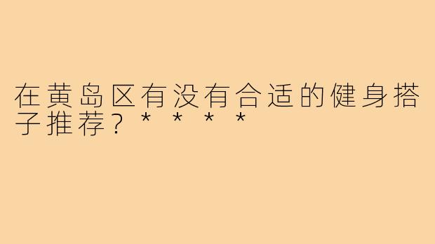 在黄岛区有没有合适的健身搭子推荐？****