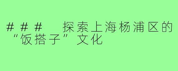 ### 探索上海杨浦区的“饭搭子”文化