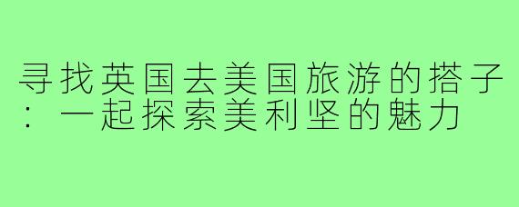 寻找英国去美国旅游的搭子:一起探索美利坚的魅力