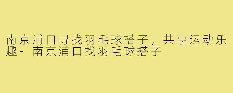 南京浦口寻找羽毛球搭子,共享运动乐趣-南京浦口找羽毛球搭子