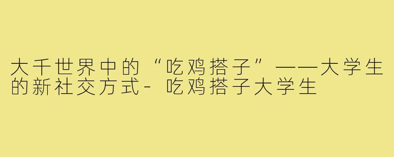 大千世界中的“吃鸡搭子”——大学生的新社交方式-吃鸡搭子大学生