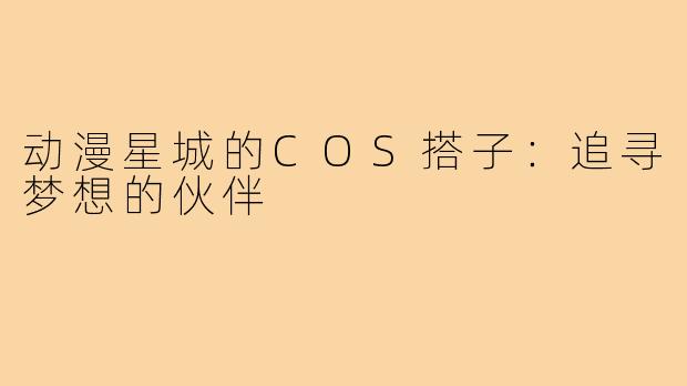 动漫星城的COS搭子:追寻梦想的伙伴