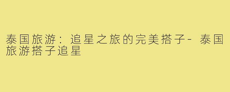 泰国旅游:追星之旅的完美搭子-泰国旅游搭子追星