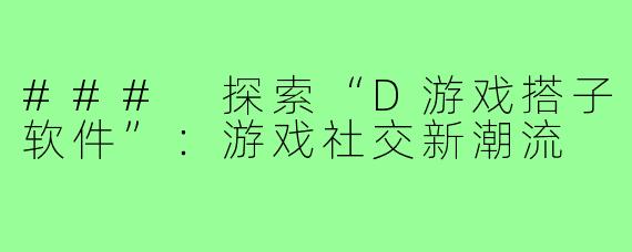 ### 探索“D游戏搭子软件”：游戏社交新潮流
