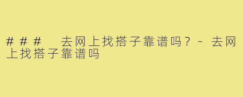 ### 去网上找搭子靠谱吗?-去网上找搭子靠谱吗