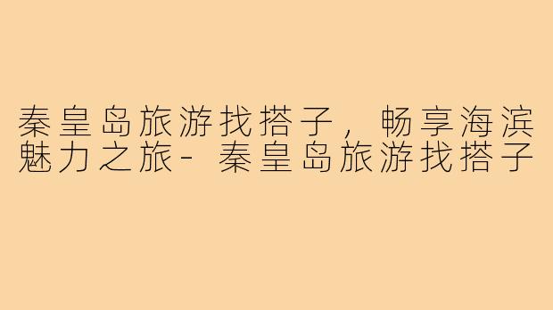 秦皇岛旅游找搭子,畅享海滨魅力之旅-秦皇岛旅游找搭子