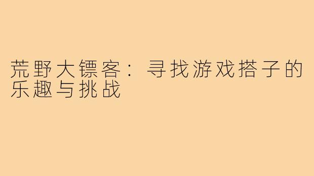 荒野大镖客：寻找游戏搭子的乐趣与挑战