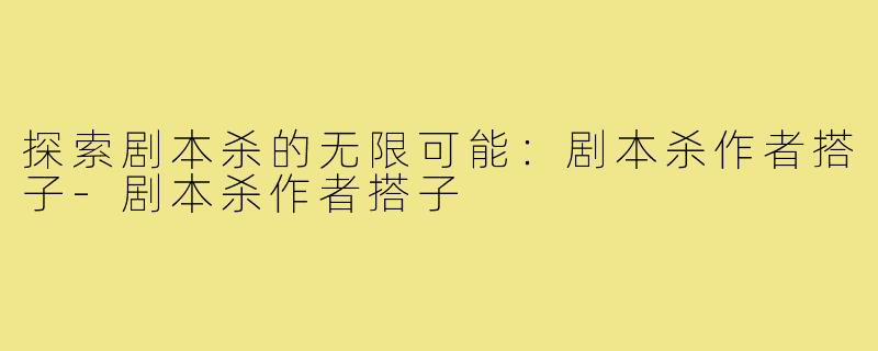 探索剧本杀的无限可能:剧本杀作者搭子-剧本杀作者搭子