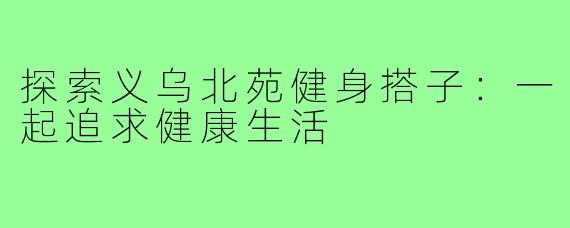 探索义乌北苑健身搭子:一起追求健康生活