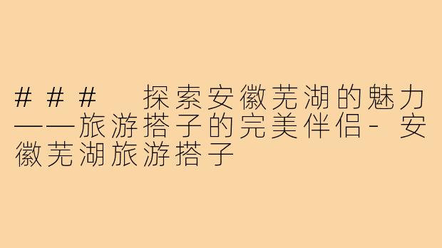 ### 探索安徽芜湖的魅力——旅游搭子的完美伴侣-安徽芜湖旅游搭子