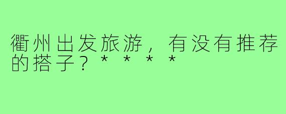 衢州出发旅游，有没有推荐的搭子？****