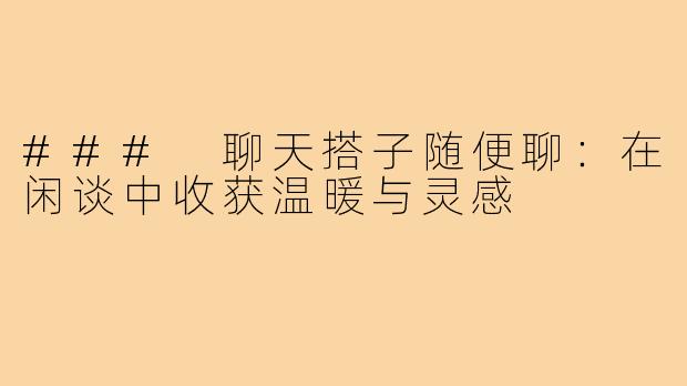### 聊天搭子随便聊：在闲谈中收获温暖与灵感