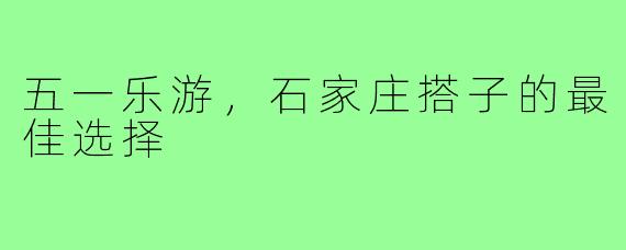 五一乐游,石家庄搭子的最佳选择