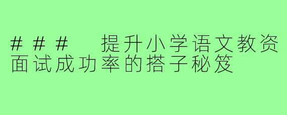 ### 提升小学语文教资面试成功率的搭子秘笈