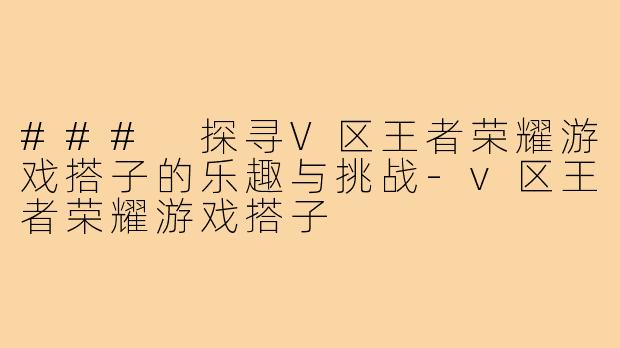 ### 探寻V区王者荣耀游戏搭子的乐趣与挑战-v区王者荣耀游戏搭子