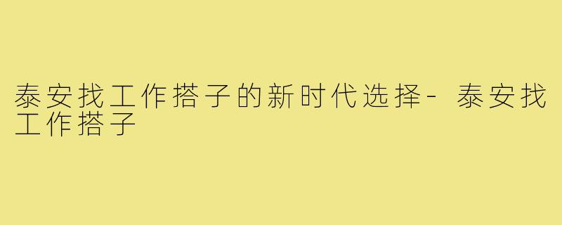 泰安找工作搭子的新时代选择-泰安找工作搭子