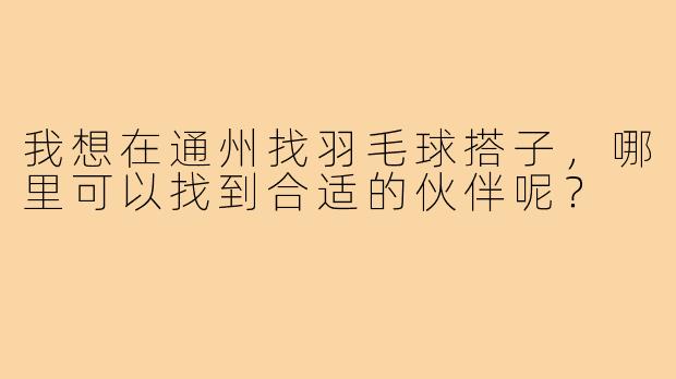 我想在通州找羽毛球搭子,哪里可以找到合适的伙伴呢?
