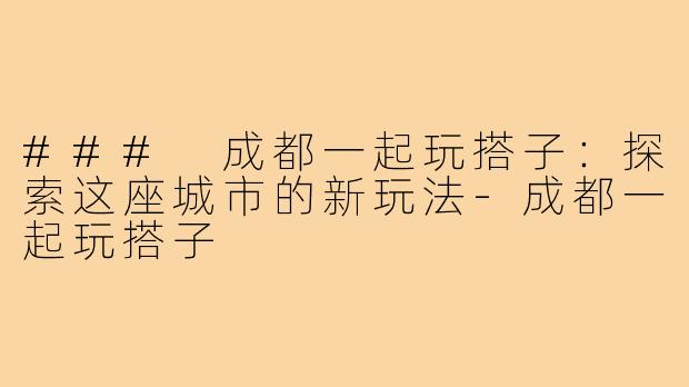 ### 成都一起玩搭子：探索这座城市的新玩法