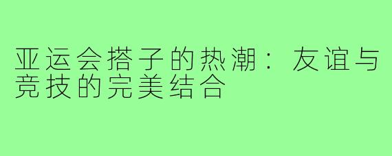 亚运会搭子的热潮：友谊与竞技的完美结合