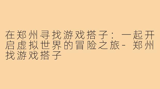 在郑州寻找游戏搭子:一起开启虚拟世界的冒险之旅-郑州找游戏搭子