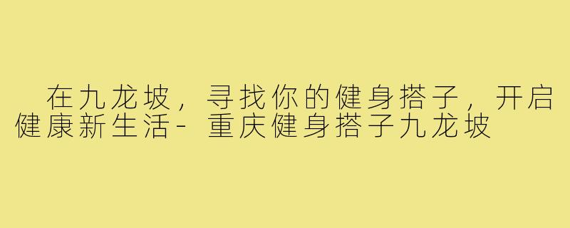  在九龙坡，寻找你的健身搭子，开启健康新生活-重庆健身搭子九龙坡