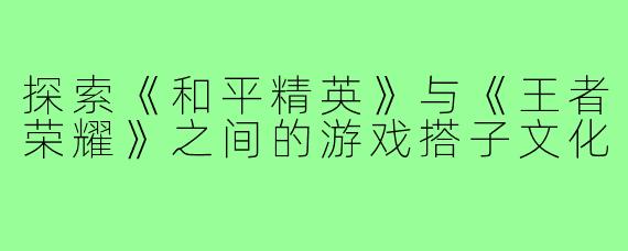 探索《和平精英》与《王者荣耀》之间的游戏搭子文化