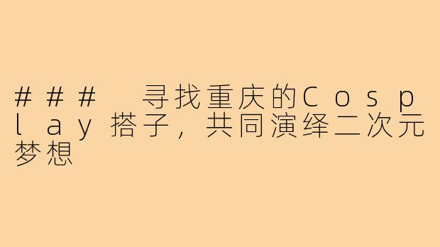 ### 寻找重庆的Cosplay搭子，共同演绎二次元梦想