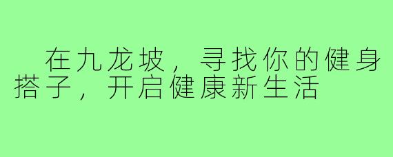  在九龙坡，寻找你的健身搭子，开启健康新生活