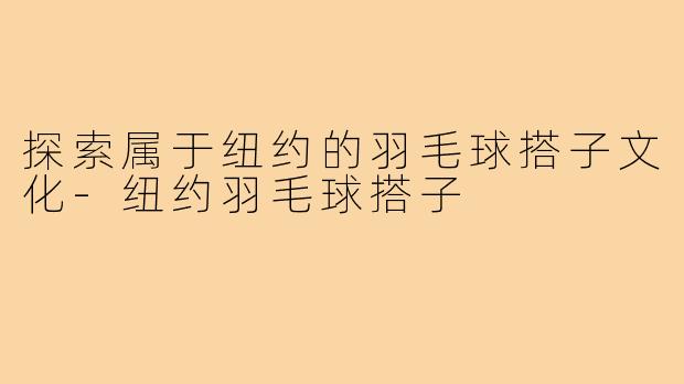 探索属于纽约的羽毛球搭子文化