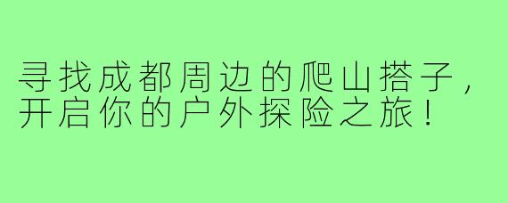 寻找成都周边的爬山搭子,开启你的户外探险之旅!