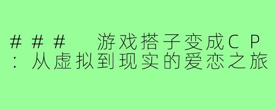 ### 游戏搭子变成CP：从虚拟到现实的爱恋之旅