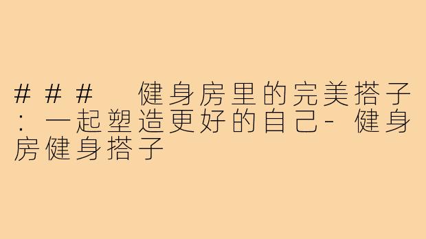 ### 健身房里的完美搭子：一起塑造更好的自己-健身房健身搭子