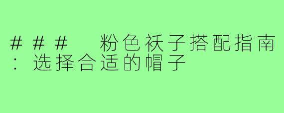 ### 粉色袄子搭配指南：选择合适的帽子