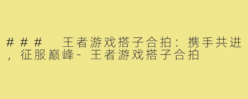 ### 王者游戏搭子合拍:携手共进,征服巅峰-王者游戏搭子合拍
