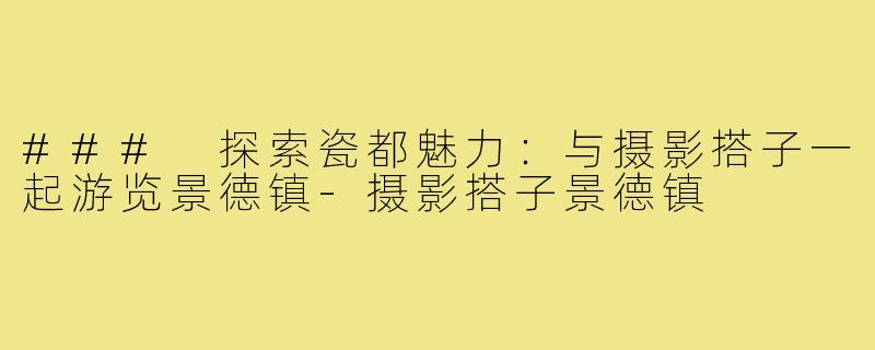 ### 探索瓷都魅力：与摄影搭子一起游览景德镇-摄影搭子景德镇