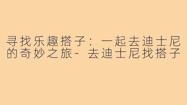 寻找乐趣搭子:一起去迪士尼的奇妙之旅-去迪士尼找搭子