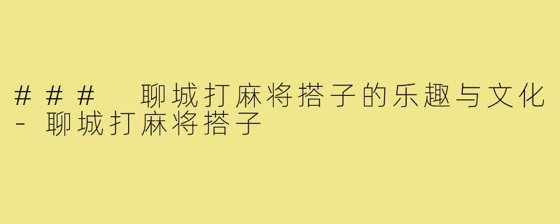 ### 聊城打麻将搭子的乐趣与文化-聊城打麻将搭子