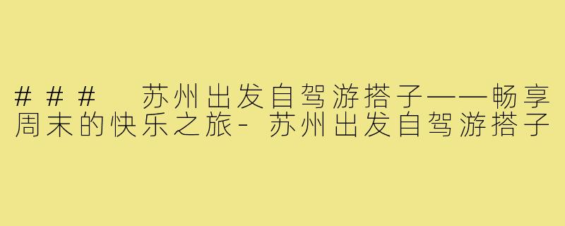 ### 苏州出发自驾游搭子——畅享周末的快乐之旅-苏州出发自驾游搭子