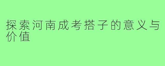 探索河南成考搭子的意义与价值