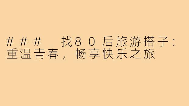### 找80后旅游搭子:重温青春,畅享快乐之旅