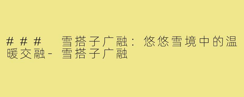 ### 雪搭子广融:悠悠雪境中的温暖交融-雪搭子广融