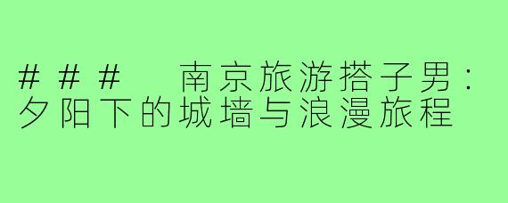 ### 南京旅游搭子男：夕阳下的城墙与浪漫旅程
