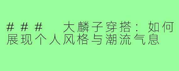 ### 大麟子穿搭:如何展现个人风格与潮流气息