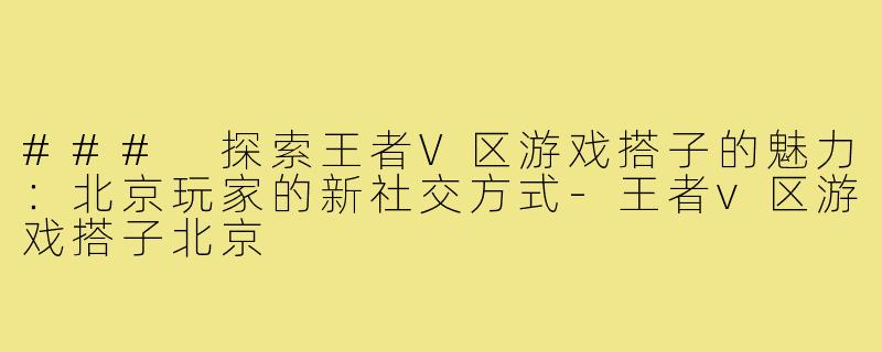 ### 探索王者V区游戏搭子的魅力：北京玩家的新社交方式-王者v区游戏搭子北京