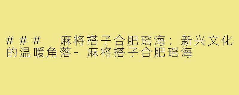 ### 麻将搭子合肥瑶海:新兴文化的温暖角落-麻将搭子合肥瑶海
