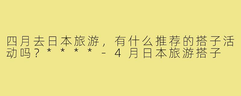 四月去日本旅游，有什么推荐的搭子活动吗？****