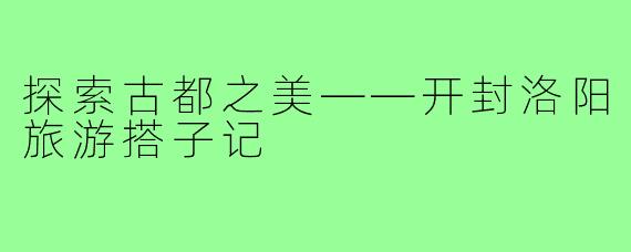 探索古都之美——开封洛阳旅游搭子记