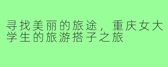 寻找美丽的旅途，重庆女大学生的旅游搭子之旅