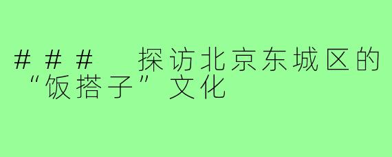### 探访北京东城区的“饭搭子”文化