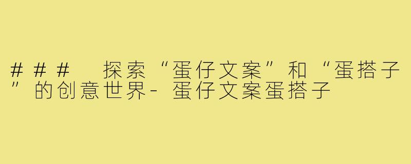 ### 探索“蛋仔文案”和“蛋搭子”的创意世界-蛋仔文案蛋搭子